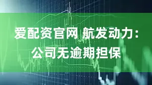 爱配资官网 航发动力：公司无逾期担保
