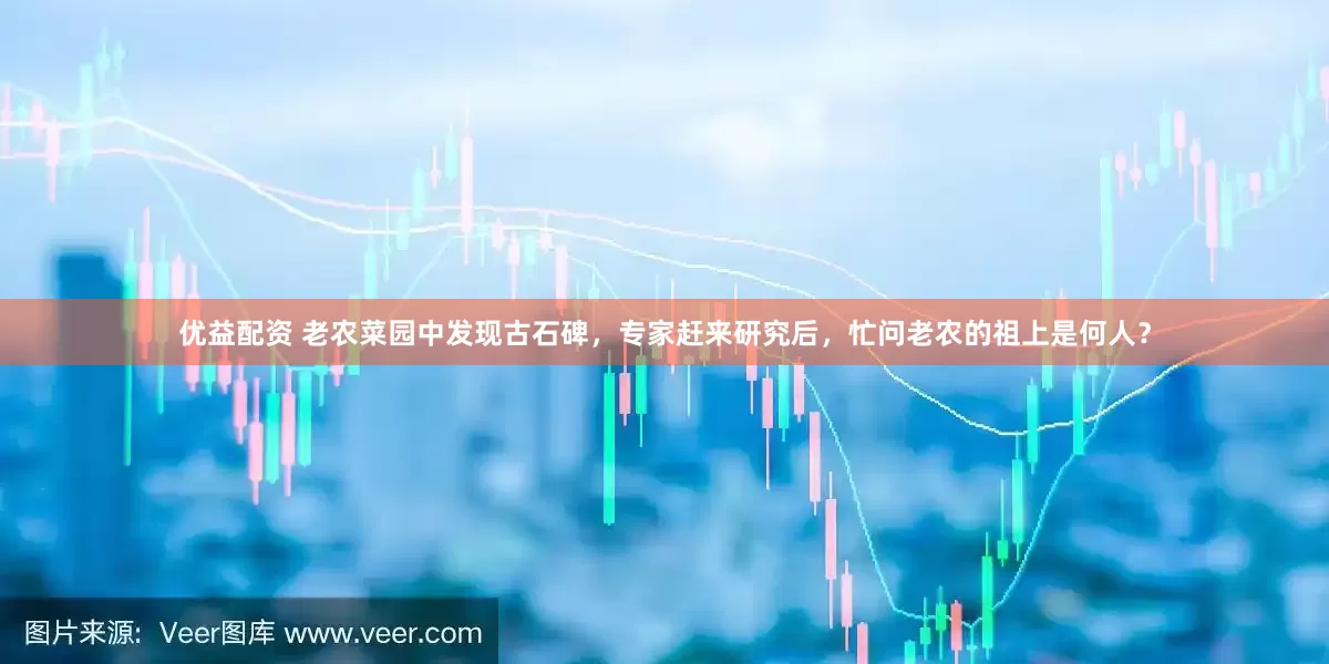 优益配资 老农菜园中发现古石碑，专家赶来研究后，忙问老农的祖上是何人？